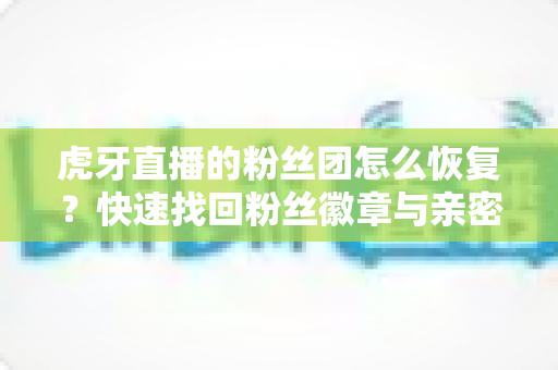 虎牙直播的粉丝团怎么恢复？快速找回粉丝徽章与亲密度的一站式实用攻略