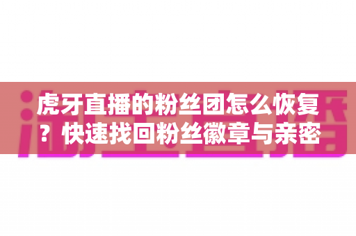 虎牙直播的粉丝团怎么恢复？快速找回粉丝徽章与亲密度的一站式实用攻略