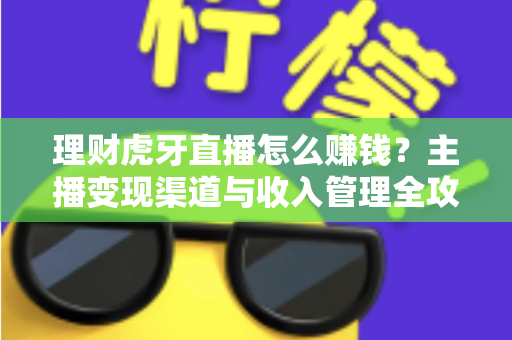 理财虎牙直播怎么赚钱？主播变现渠道与收入管理全攻略