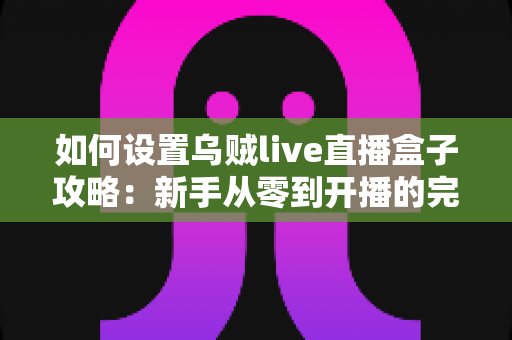 如何设置乌贼live直播盒子攻略:新手从零到开播的完整指南 如何设置乌贼live直播盒子攻略:新手从零到开播的完整指南