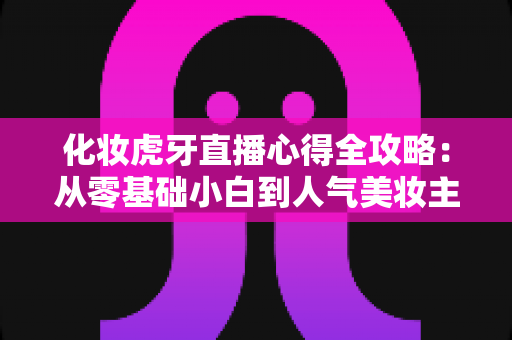 化妆虎牙直播心得全攻略：从零基础小白到人气美妆主播的实战经验分享