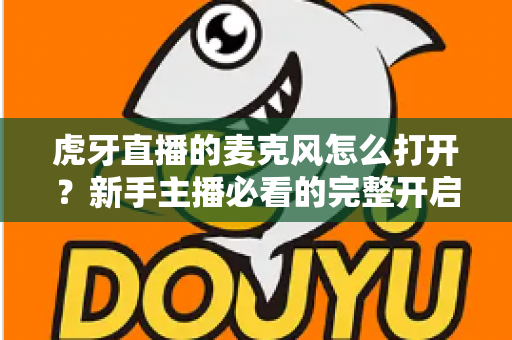 虎牙直播的麦克风怎么打开?新手主播必看的完整开启教程与实用技巧 虎牙直播的麦克风怎么打开?新手主播必看的完整开启教程与实用技巧