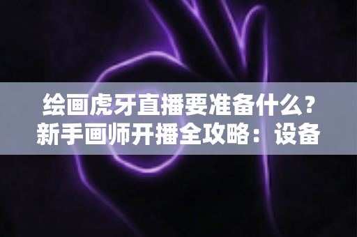 绘画虎牙直播要准备什么？新手画师开播全攻略：设备、软件、内容一次配齐