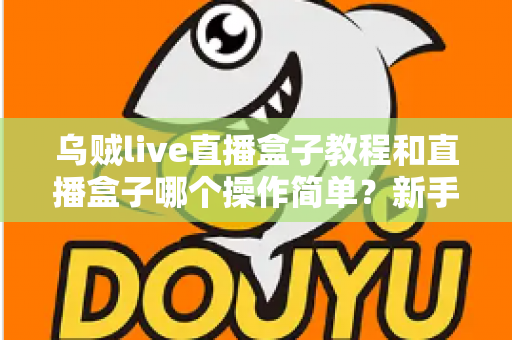 乌贼live直播盒子教程和直播盒子哪个操作简单?新手快速上手指南与操作难度全面解析 乌贼live直播盒子教程和直播盒子哪个操作简单?新手快速上手指南与操作难度全面解析