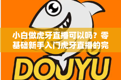 小白做虎牙直播可以吗?零基础新手入门虎牙直播的完整指南与赚钱攻略 小白做虎牙直播可以吗?零基础新手入门虎牙直播的完整指南与赚钱攻略