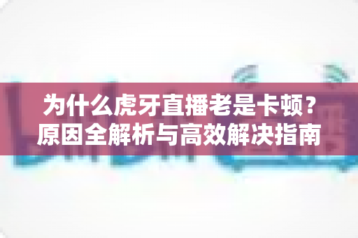 为什么虎牙直播老是卡顿?原因全解析与高效解决指南,助你告别掉帧畅享流畅观播体验 为什么虎牙直播老是卡顿?原因全解析与高效解决指南,助你告别掉帧畅享流畅观播体验