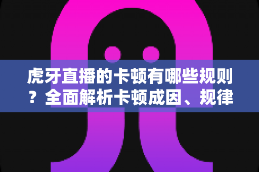 虎牙直播的卡顿有哪些规则?全面解析卡顿成因、规律与高效解决指南 虎牙直播的卡顿有哪些规则?全面解析卡顿成因、规律与高效解决指南
