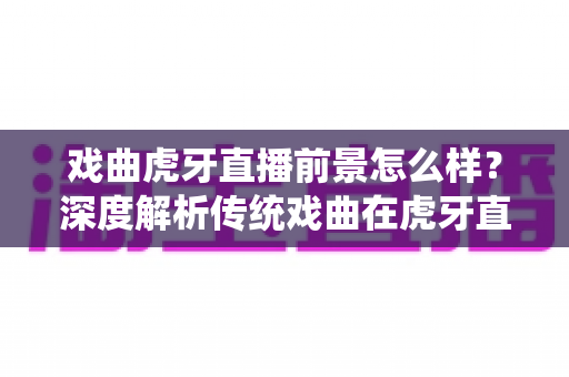 戏曲虎牙直播前景怎么样?深度解析传统戏曲在虎牙直播的发展机遇、变现路径与未来趋势 戏曲虎牙直播前景怎么样?深度解析传统戏曲在虎牙直播的发展机遇、变现路径与未来趋势