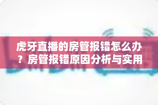 虎牙直播的房管报错怎么办？房管报错原因分析与实用解决方法全攻略