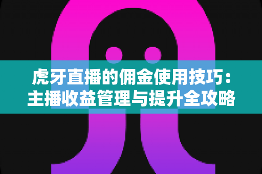 虎牙直播的佣金使用技巧：主播收益管理与提升全攻略