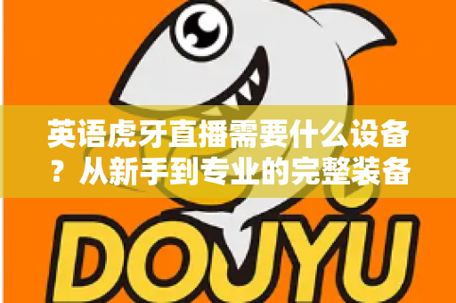 英语虎牙直播需要什么设备?从新手到专业的完整装备指南 英语虎牙直播需要什么设备?从新手到专业的完整装备指南