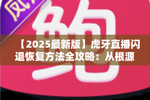 【2025最新版】虎牙直播闪退恢复方法全攻略:从根源排查到快速修复,助你秒回直播间畅享电竞盛宴 【2025最新版】虎牙直播闪退恢复方法全攻略:从根源排查到快速修复,助你秒回直播间畅享电竞盛宴