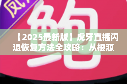 【2025最新版】虎牙直播闪退恢复方法全攻略:从根源排查到快速修复,助你秒回直播间畅享电竞盛宴 【2025最新版】虎牙直播闪退恢复方法全攻略:从根源排查到快速修复,助你秒回直播间畅享电竞盛宴