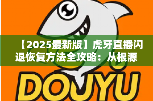 【2025最新版】虎牙直播闪退恢复方法全攻略:从根源排查到快速修复,助你秒回直播间畅享电竞盛宴 【2025最新版】虎牙直播闪退恢复方法全攻略:从根源排查到快速修复,助你秒回直播间畅享电竞盛宴