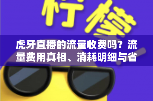 虎牙直播的流量收费吗?流量费用真相、消耗明细与省流技巧全攻略 虎牙直播的流量收费吗?流量费用真相、消耗明细与省流技巧全攻略