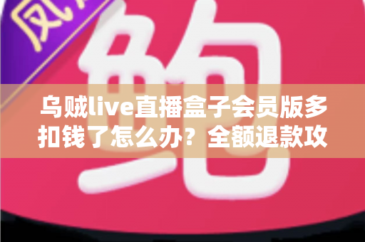 乌贼live直播盒子会员版多扣钱了怎么办?全额退款攻略与防坑指南一文搞定 乌贼live直播盒子会员版多扣钱了怎么办?全额退款攻略与防坑指南一文搞定