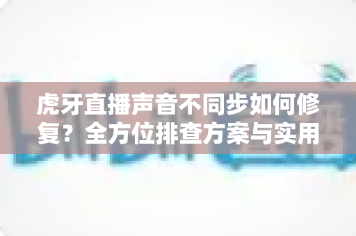 虎牙直播声音不同步如何修复?全方位排查方案与实用技巧一网打尽 虎牙直播声音不同步如何修复?全方位排查方案与实用技巧一网打尽