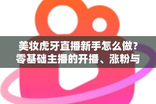美妆虎牙直播新手怎么做?零基础主播的开播、涨粉与变现全攻略 美妆虎牙直播新手怎么做?零基础主播的开播、涨粉与变现全攻略