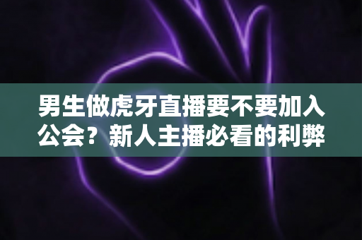 男生做虎牙直播要不要加入公会?新人主播必看的利弊分析与避坑指南 男生做虎牙直播要不要加入公会?新人主播必看的利弊分析与避坑指南