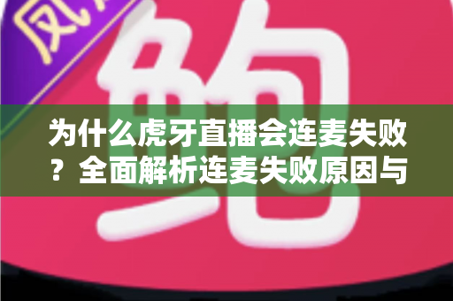 为什么虎牙直播会连麦失败?全面解析连麦失败原因与实用解决方法大全 为什么虎牙直播会连麦失败?全面解析连麦失败原因与实用解决方法大全