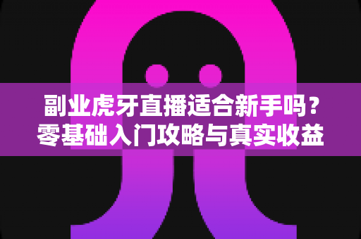 副业虎牙直播适合新手吗？零基础入门攻略与真实收益前景全解析