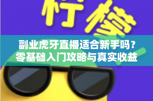 副业虎牙直播适合新手吗？零基础入门攻略与真实收益前景全解析