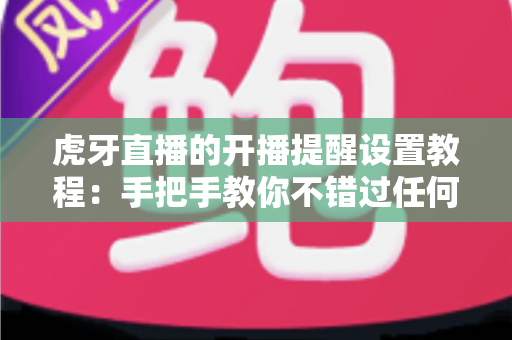 虎牙直播的开播提醒设置教程:手把手教你不错过任何一场精彩直播 虎牙直播的开播提醒设置教程:手把手教你不错过任何一场精彩直播