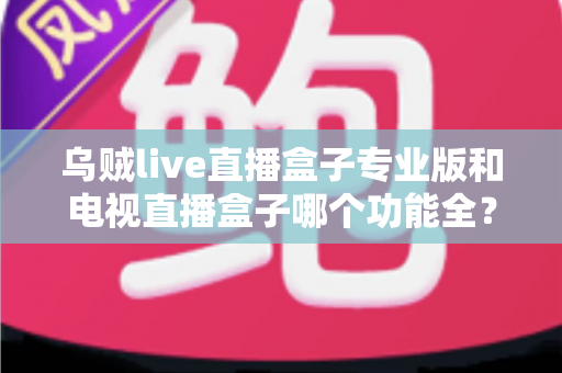 乌贼live直播盒子专业版和电视直播盒子哪个功能全?2025家庭观影装备深度对比指南 乌贼live直播盒子专业版和电视直播盒子哪个功能全?2025家庭观影装备深度对比指南