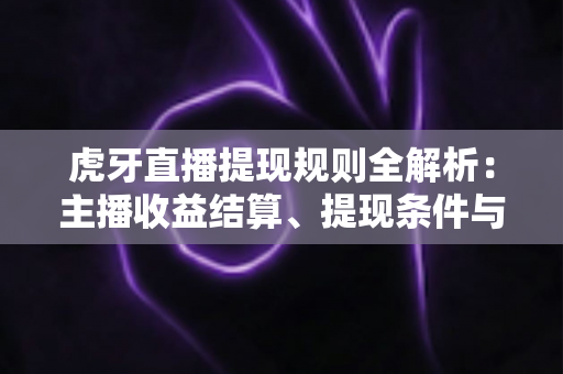虎牙直播提现规则全解析:主播收益结算、提现条件与常见问题一网打尽 虎牙直播提现规则全解析:主播收益结算、提现条件与常见问题一网打尽