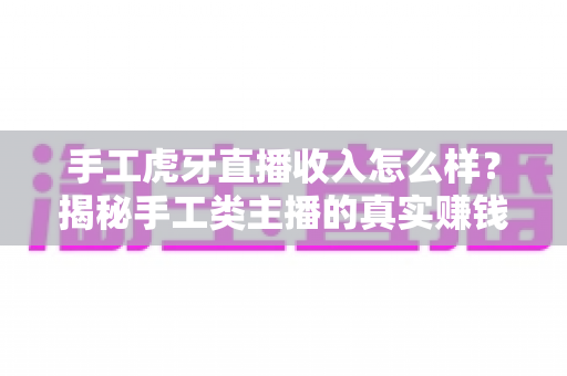 手工虎牙直播收入怎么样?揭秘手工类主播的真实赚钱水平与变现潜力 手工虎牙直播收入怎么样?揭秘手工类主播的真实赚钱水平与变现潜力