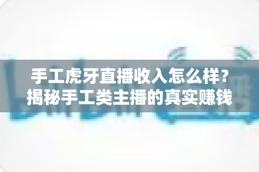 手工虎牙直播收入怎么样?揭秘手工类主播的真实赚钱水平与变现潜力 手工虎牙直播收入怎么样?揭秘手工类主播的真实赚钱水平与变现潜力