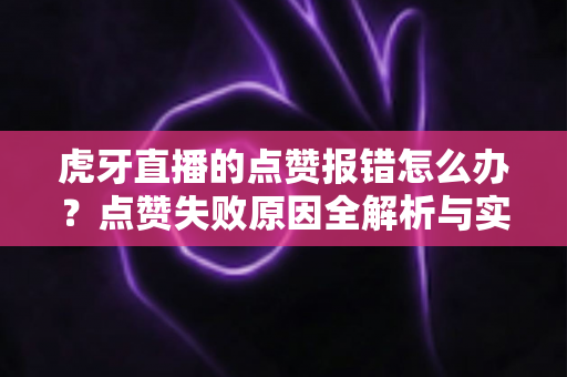 虎牙直播的点赞报错怎么办?点赞失败原因全解析与实用解决技巧大全 虎牙直播的点赞报错怎么办?点赞失败原因全解析与实用解决技巧大全