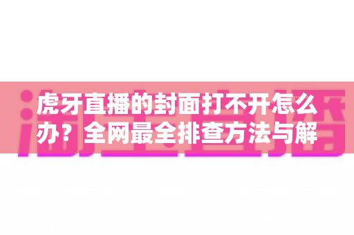虎牙直播的封面打不开怎么办?全网最全排查方法与解决方案一文搞定 虎牙直播的封面打不开怎么办?全网最全排查方法与解决方案一文搞定