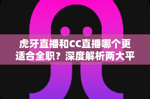 虎牙直播和CC直播哪个更适合全职?深度解析两大平台的收益、流量与发展前景,帮你做出明智选择 虎牙直播和CC直播哪个更适合全职?深度解析两大平台的收益、流量与发展前景,帮你做出明智选择