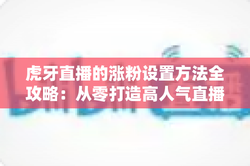 虎牙直播的涨粉设置方法全攻略:从零打造高人气直播间的实操指南 虎牙直播的涨粉设置方法全攻略:从零打造高人气直播间的实操指南