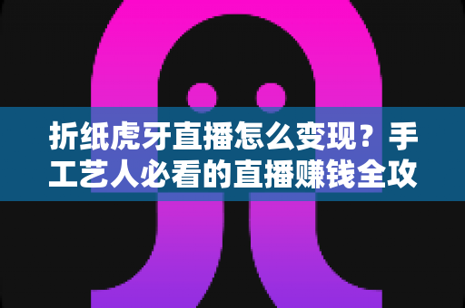 折纸虎牙直播怎么变现？手工艺人必看的直播赚钱全攻略