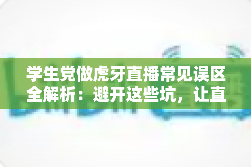 学生党做虎牙直播常见误区全解析:避开这些坑,让直播间少走弯路 学生党做虎牙直播常见误区全解析:避开这些坑,让直播间少走弯路
