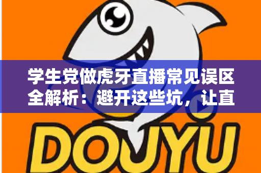学生党做虎牙直播常见误区全解析:避开这些坑,让直播间少走弯路 学生党做虎牙直播常见误区全解析:避开这些坑,让直播间少走弯路
