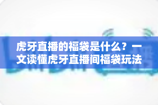 虎牙直播的福袋是什么?一文读懂虎牙直播间福袋玩法、领取步骤与福利规则 虎牙直播的福袋是什么?一文读懂虎牙直播间福袋玩法、领取步骤与福利规则