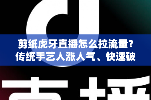 剪纸虎牙直播怎么拉流量?传统手艺人涨人气、快速破冷启动的实战全攻略 剪纸虎牙直播怎么拉流量?传统手艺人涨人气、快速破冷启动的实战全攻略