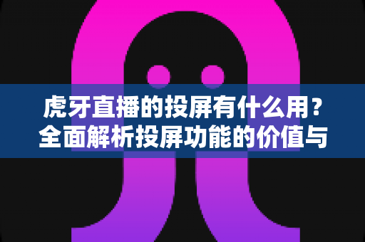 虎牙直播的投屏有什么用?全面解析投屏功能的价值与使用指南 虎牙直播的投屏有什么用?全面解析投屏功能的价值与使用指南