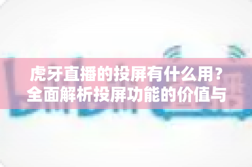 虎牙直播的投屏有什么用?全面解析投屏功能的价值与使用指南 虎牙直播的投屏有什么用?全面解析投屏功能的价值与使用指南