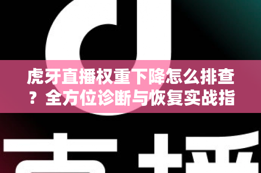 虎牙直播权重下降怎么排查?全方位诊断与恢复实战指南 虎牙直播权重下降怎么排查?全方位诊断与恢复实战指南