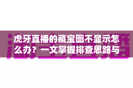 虎牙直播的藏宝图不显示怎么办?一文掌握排查思路与修复方法全攻略 虎牙直播的藏宝图不显示怎么办?一文掌握排查思路与修复方法全攻略