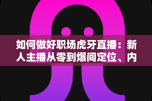 如何做好职场虎牙直播：新人主播从零到爆间定位、内容与变现的全流程实战指南