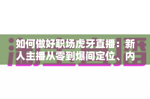 如何做好职场虎牙直播：新人主播从零到爆间定位、内容与变现的全流程实战指南
