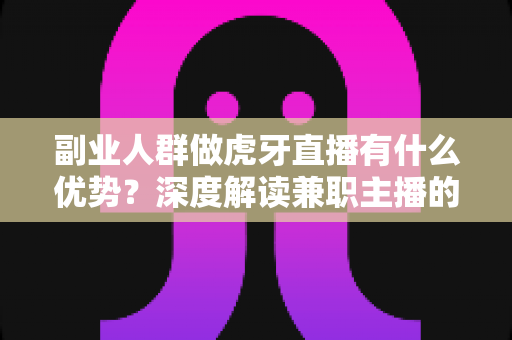 副业人群做虎牙直播有什么优势?深度解读兼职主播的五大核心竞争力与变现路径 副业人群做虎牙直播有什么优势?深度解读兼职主播的五大核心竞争力与变现路径