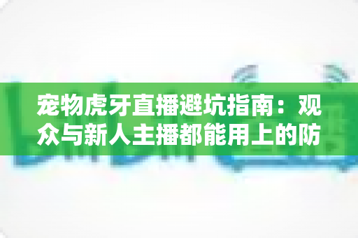 宠物虎牙直播避坑指南:观众与新人主播都能用上的防“坑”全攻略 宠物虎牙直播避坑指南:观众与新人主播都能用上的防“坑”全攻略