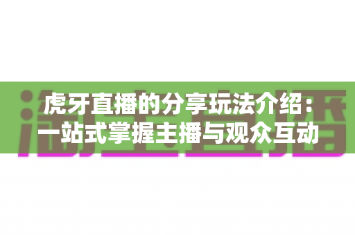 虎牙直播的分享玩法介绍:一站式掌握主播与观众互动新技巧 虎牙直播的分享玩法介绍:一站式掌握主播与观众互动新技巧