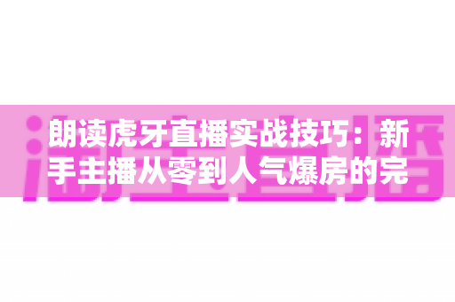 朗读虎牙直播实战技巧:新手主播从零到人气爆房的完整进阶指南 朗读虎牙直播实战技巧:新手主播从零到人气爆房的完整进阶指南